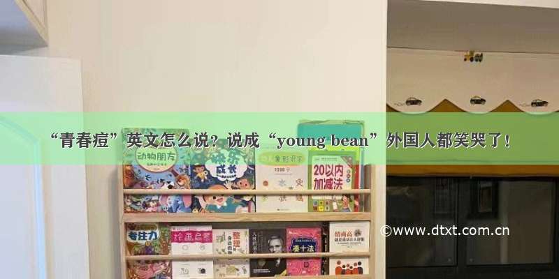 “青春痘”英文怎么说？说成“young bean”外国人都笑哭了！