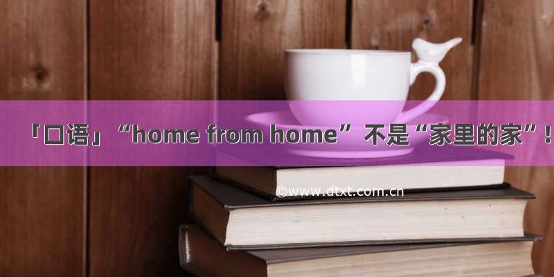 「口语」“home from home” 不是“家里的家”！