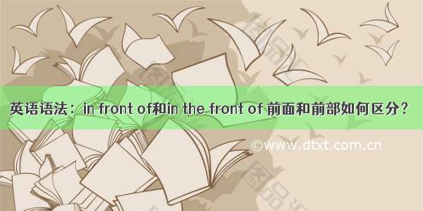 英语语法：in front of和in the front of 前面和前部如何区分？