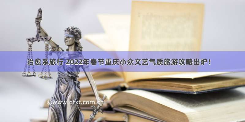 治愈系旅行 2022年春节重庆小众文艺气质旅游攻略出炉！