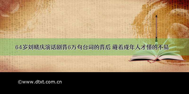 64岁刘晓庆演话剧背6万句台词的背后 藏着成年人才懂的不易