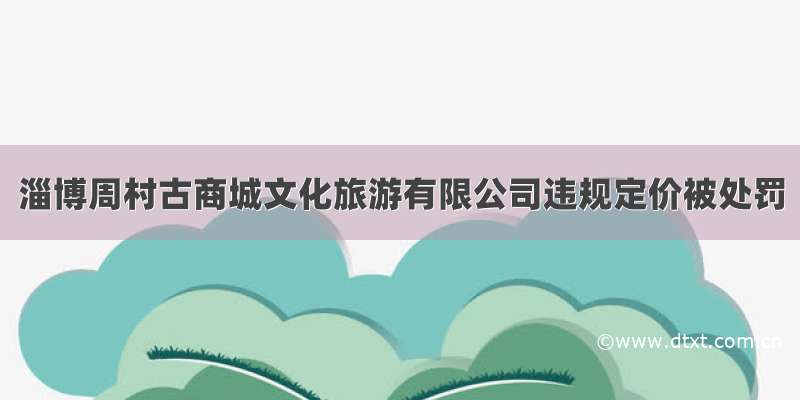 淄博周村古商城文化旅游有限公司违规定价被处罚