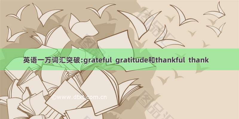 英语一万词汇突破:grateful  gratitude和thankful  thank