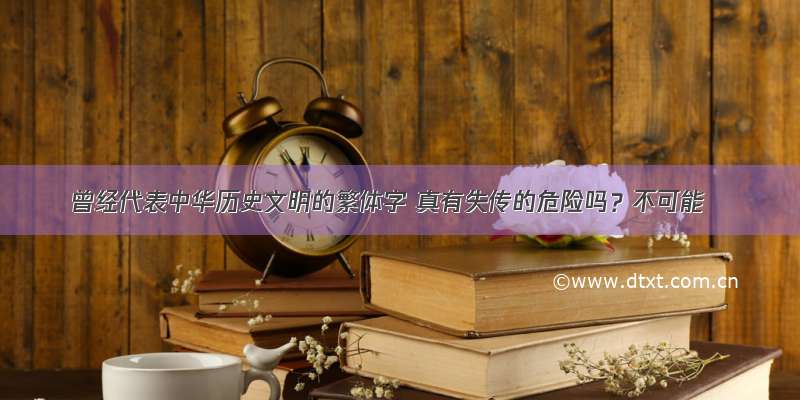 曾经代表中华历史文明的繁体字 真有失传的危险吗？不可能