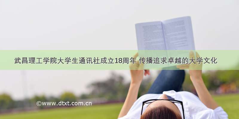 武昌理工学院大学生通讯社成立18周年 传播追求卓越的大学文化