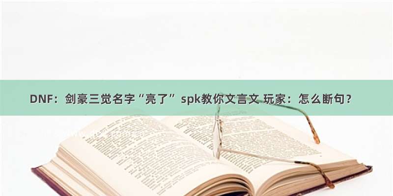 DNF：剑豪三觉名字“亮了” spk教你文言文 玩家：怎么断句？