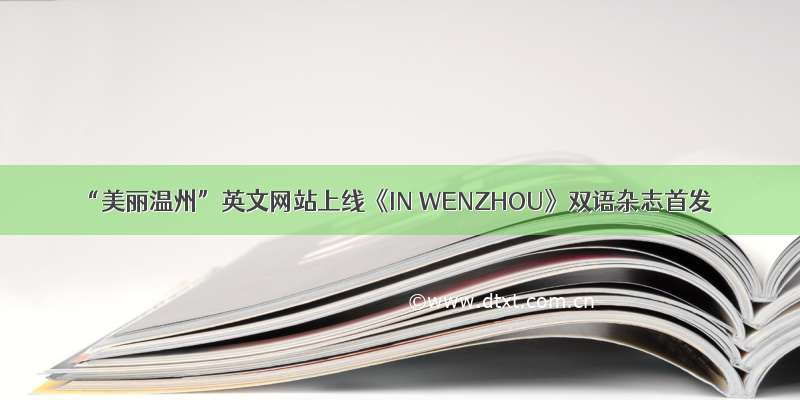 “美丽温州”英文网站上线《IN WENZHOU》双语杂志首发
