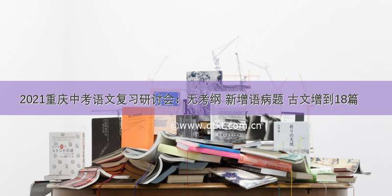 2021重庆中考语文复习研讨会：无考纲 新增语病题 古文增到18篇