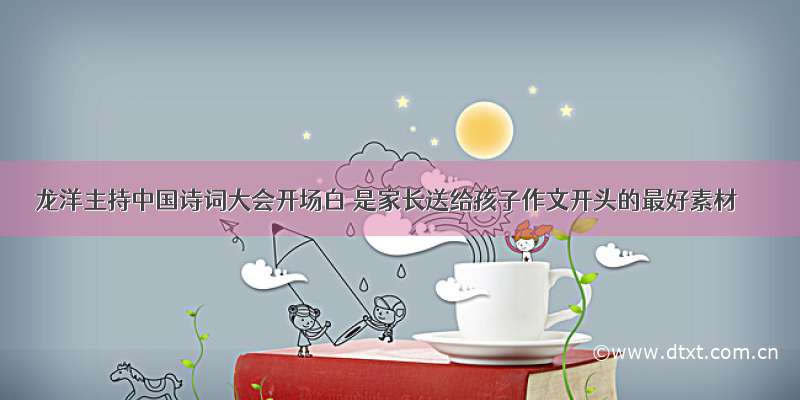 龙洋主持中国诗词大会开场白 是家长送给孩子作文开头的最好素材