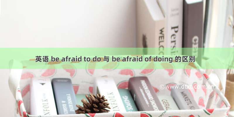 英语 be afraid to do 与 be afraid of doing 的区别