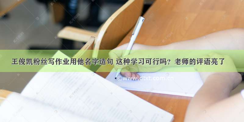 王俊凯粉丝写作业用他名字造句 这种学习可行吗？老师的评语亮了