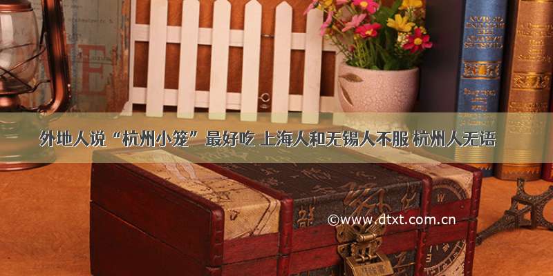 外地人说“杭州小笼”最好吃 上海人和无锡人不服 杭州人无语