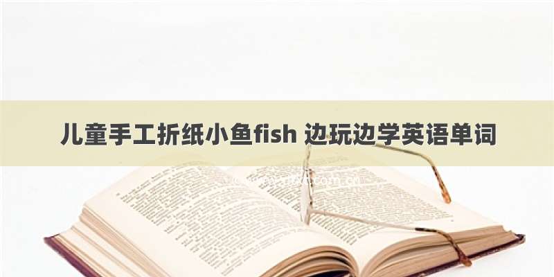 儿童手工折纸小鱼fish 边玩边学英语单词