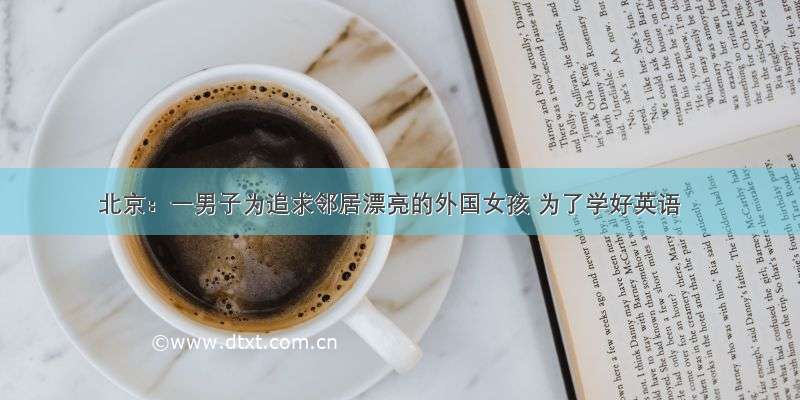 北京：一男子为追求邻居漂亮的外国女孩 为了学好英语