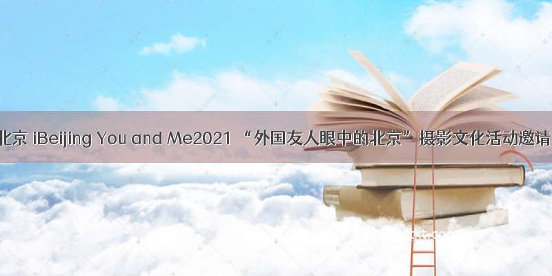 我与北京 iBeijing You and Me2021 “外国友人眼中的北京”摄影文化活动邀请函