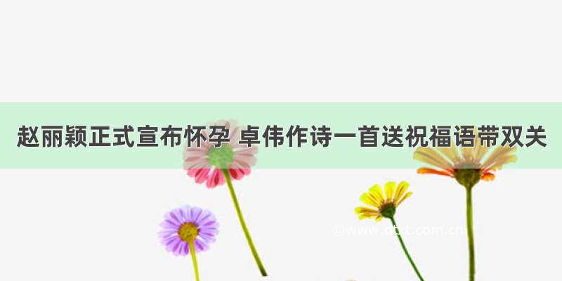 赵丽颖正式宣布怀孕 卓伟作诗一首送祝福语带双关