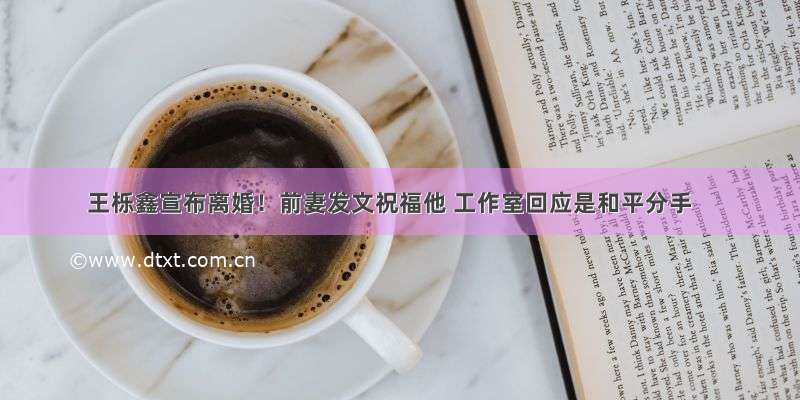 王栎鑫宣布离婚！前妻发文祝福他 工作室回应是和平分手