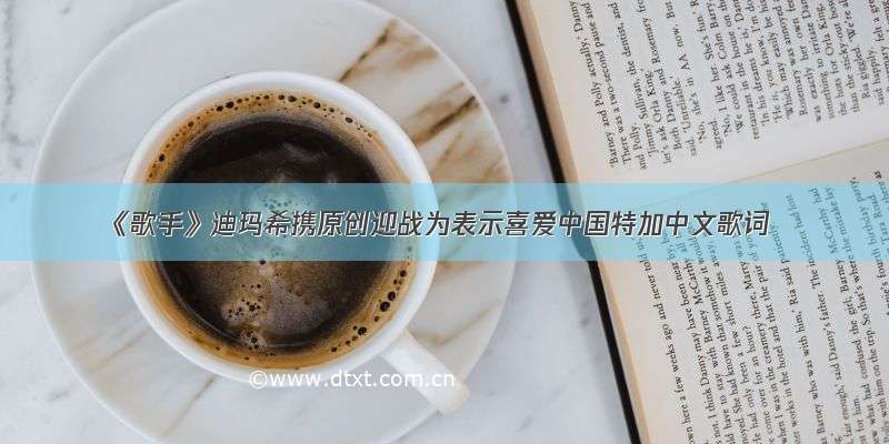《歌手》迪玛希携原创迎战为表示喜爱中国特加中文歌词