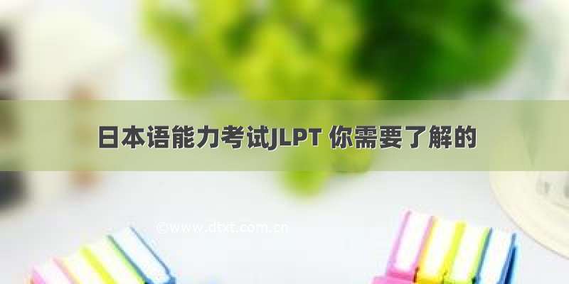 日本语能力考试JLPT 你需要了解的