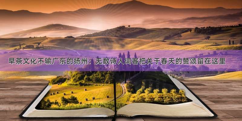早茶文化不输广东的扬州：无数诗人词客把关于春天的赞颂留在这里