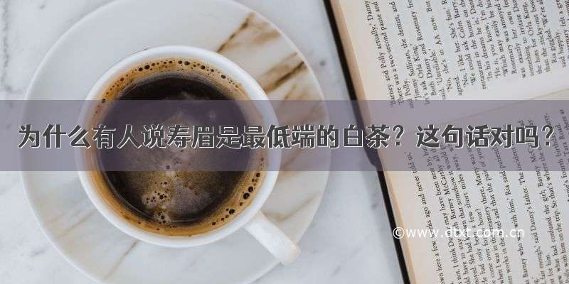 为什么有人说寿眉是最低端的白茶？这句话对吗？
