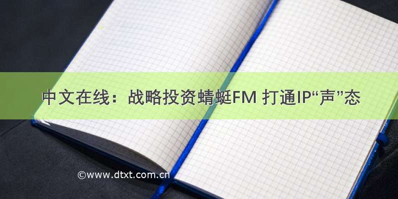 中文在线：战略投资蜻蜓FM 打通IP“声”态