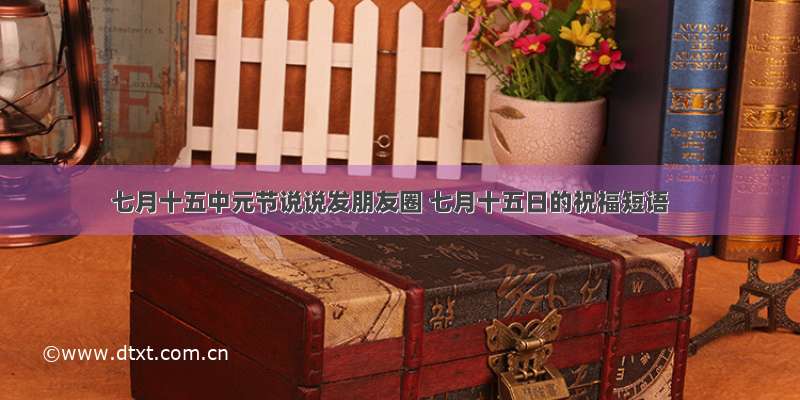 七月十五中元节说说发朋友圈 七月十五日的祝福短语