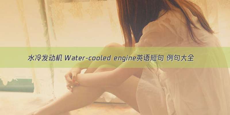 水冷发动机 Water-cooled engine英语短句 例句大全