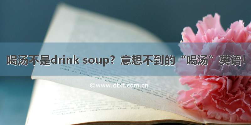 喝汤不是drink soup？意想不到的“喝汤”英语！