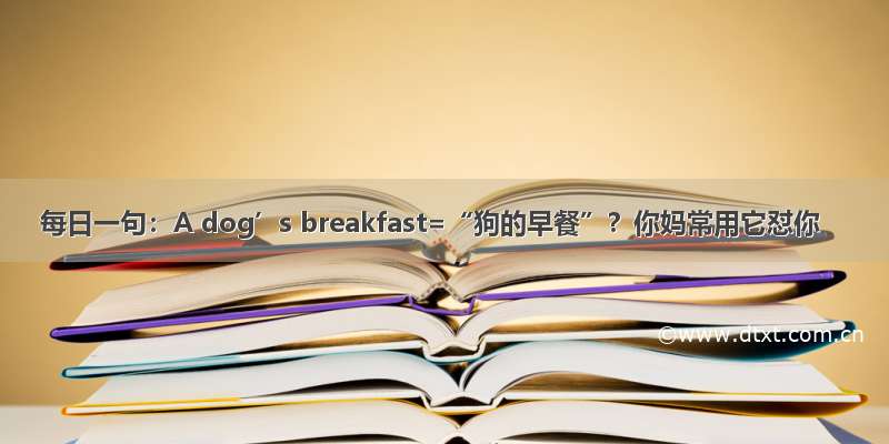 每日一句：A dog’s breakfast=“狗的早餐”？你妈常用它怼你