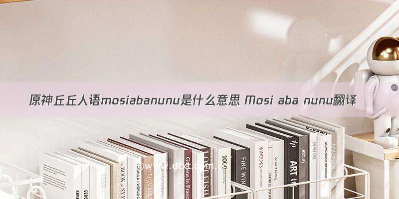 原神丘丘人语mosiabanunu是什么意思 Mosi aba nunu翻译