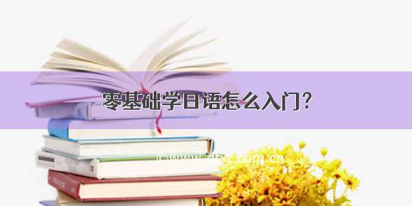 零基础学日语怎么入门？