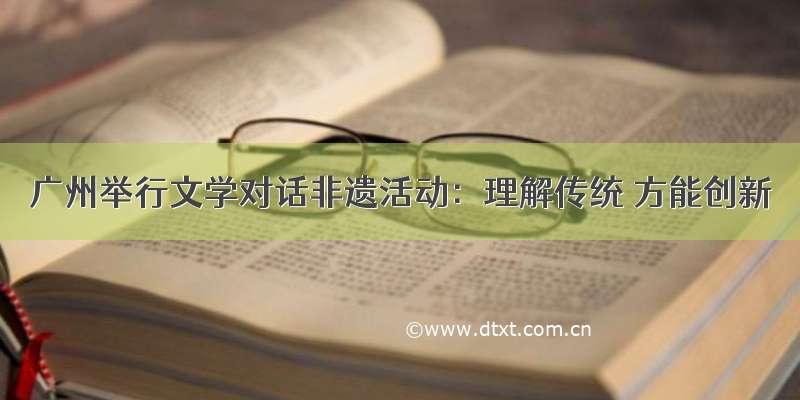 广州举行文学对话非遗活动：理解传统 方能创新