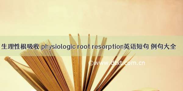 生理性根吸收 physiologic root resorption英语短句 例句大全