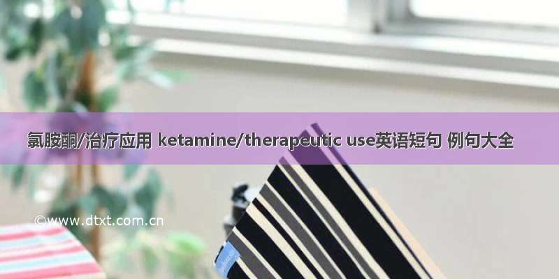 氯胺酮/治疗应用 ketamine/therapeutic use英语短句 例句大全