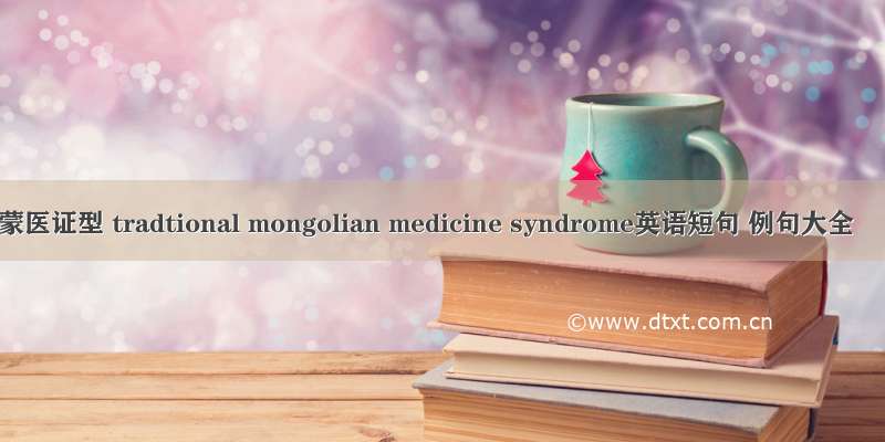 蒙医证型 tradtional mongolian medicine syndrome英语短句 例句大全