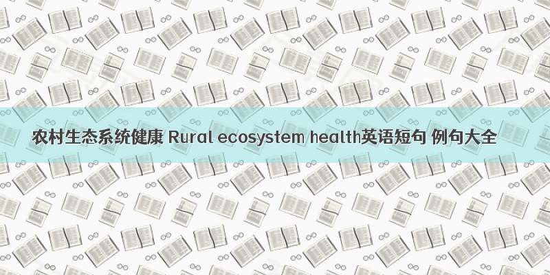 农村生态系统健康 Rural ecosystem health英语短句 例句大全