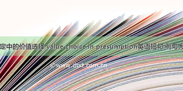 推定中的价值选择 value choice in presumption英语短句 例句大全