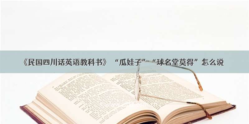 《民国四川话英语教科书》 “瓜娃子”“球名堂莫得”怎么说