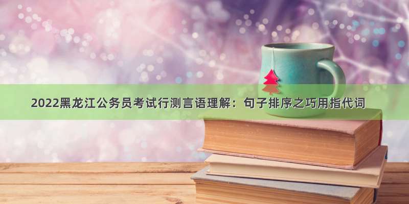 2022黑龙江公务员考试行测言语理解：句子排序之巧用指代词