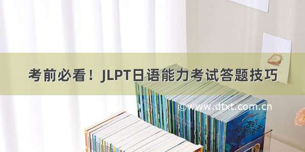 考前必看！JLPT日语能力考试答题技巧