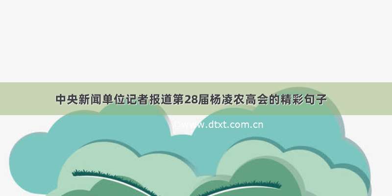中央新闻单位记者报道第28届杨凌农高会的精彩句子