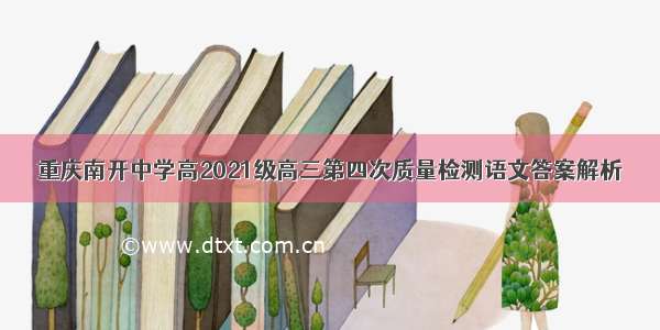 重庆南开中学高2021级高三第四次质量检测语文答案解析