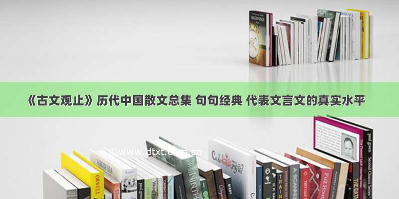 《古文观止》历代中国散文总集 句句经典 代表文言文的真实水平