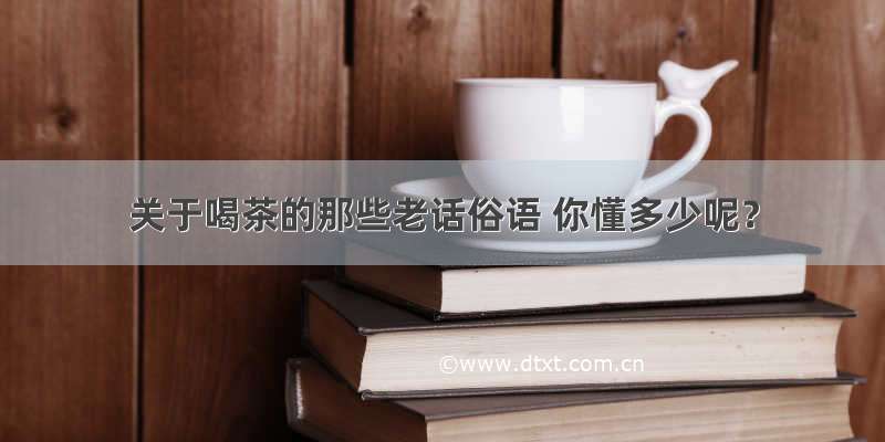 关于喝茶的那些老话俗语 你懂多少呢？