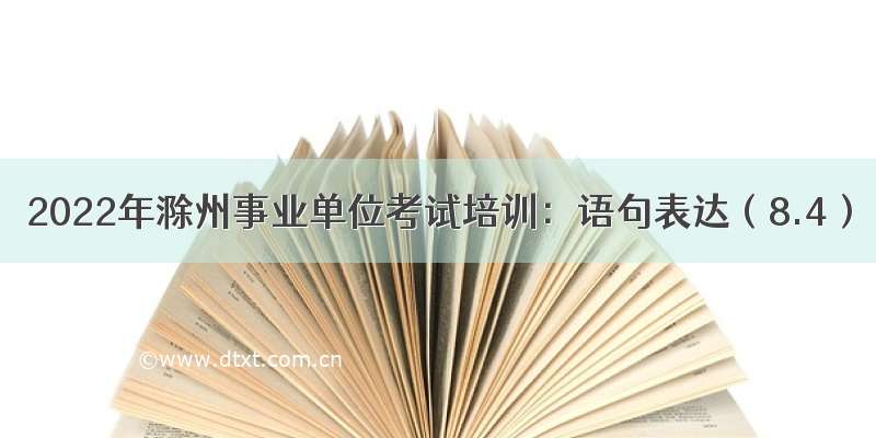 2022年滁州事业单位考试培训：语句表达（8.4）