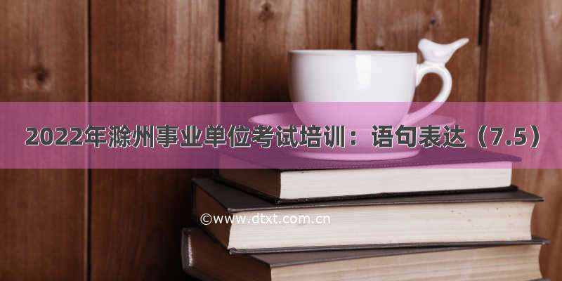 2022年滁州事业单位考试培训：语句表达（7.5）