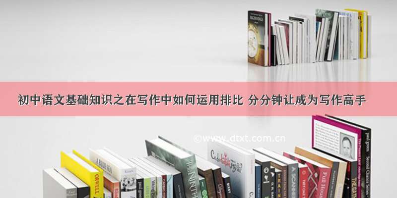 初中语文基础知识之在写作中如何运用排比 分分钟让成为写作高手