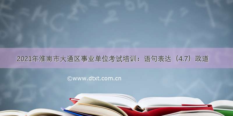 2021年淮南市大通区事业单位考试培训：语句表达（4.7）政道