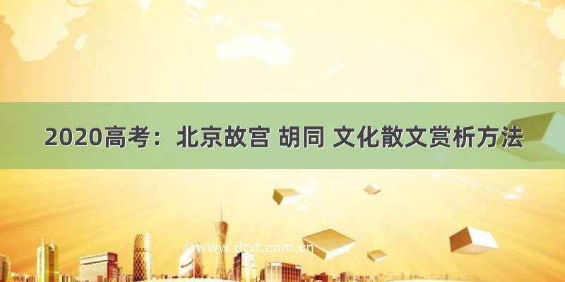 2020高考：北京故宫 胡同 文化散文赏析方法